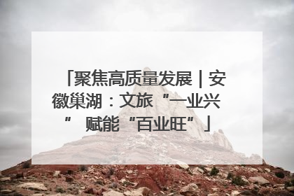 聚焦高质量发展｜安徽巢湖：文旅“一业兴” 赋能“百业旺”
