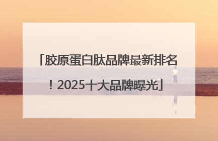 胶原蛋白肽品牌最新排名！2025十大品牌曝光