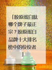 胶原蛋白肽哪个牌子最正宗？胶原蛋白品牌十大排名榜中的佼佼者