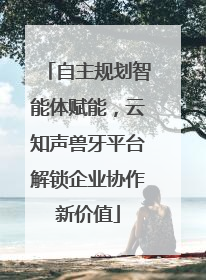 自主规划智能体赋能，云知声兽牙平台解锁企业协作新价值