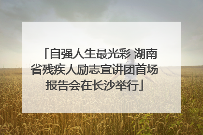 自强人生最光彩 湖南省残疾人励志宣讲团首场报告会在长沙举行