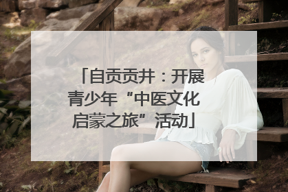 自贡贡井:开展青少年“中医文化启蒙之旅”活动