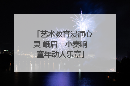 艺术教育浸润心灵 峨眉一小奏响童年动人乐章