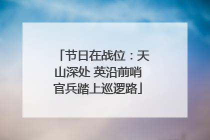 节日在战位：天山深处 英沿前哨官兵踏上巡逻路
