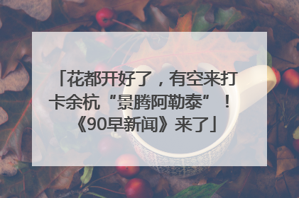 花都开好了，有空来打卡余杭“景腾阿勒泰”！《90早新闻》来了