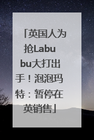 英国人为抢Labubu大打出手！泡泡玛特：暂停在英销售
