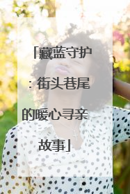藏蓝守护：街头巷尾的暖心寻亲故事