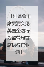 证监会主席吴清会见英国金融行为监管局首席执行官亚迪