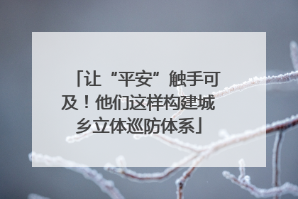 让“平安”触手可及！他们这样构建城乡立体巡防体系
