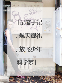 记者手记：航天观礼，放飞少年科学梦