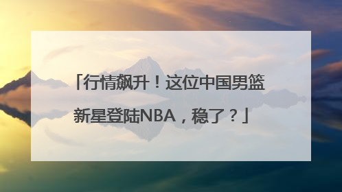 行情飙升！这位中国男篮新星登陆NBA，稳了？