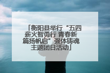 衡阳县举行“五四薪火智勇行 青春新篇扬帆启”强体铸魂主题团日活动