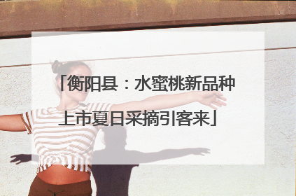 衡阳县：水蜜桃新品种上市夏日采摘引客来