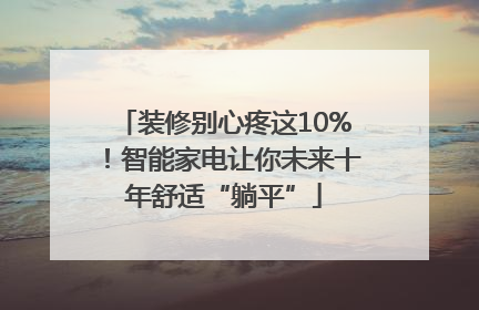 装修别心疼这10%！智能家电让你未来十年舒适“躺平”