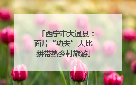 西宁市大通县：面片“功夫”大比拼带热乡村旅游