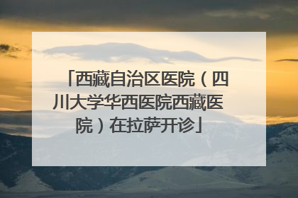 西藏自治区医院（四川大学华西医院西藏医院）在拉萨开诊