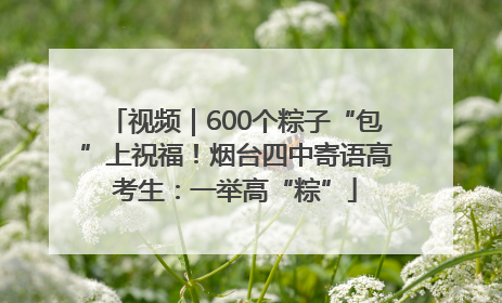 视频｜600个粽子“包”上祝福！烟台四中寄语高考生：一举高“粽”
