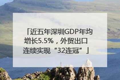 近五年深圳GDP年均增长5.5%，外贸出口连续实现“32连冠”