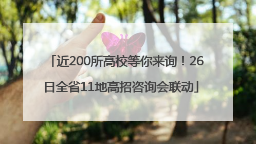 近200所高校等你来询！26日全省11地高招咨询会联动