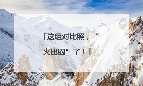 这组对比照，“火出圈”了！