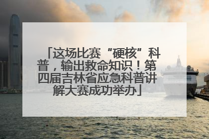 这场比赛“硬核”科普，输出救命知识！第四届吉林省应急科普讲解大赛成功举办