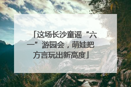 这场长沙童谣“六一”游园会，萌娃把方言玩出新高度