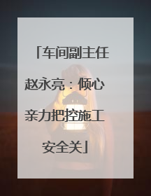 车间副主任赵永亮：倾心亲力把控施工安全关