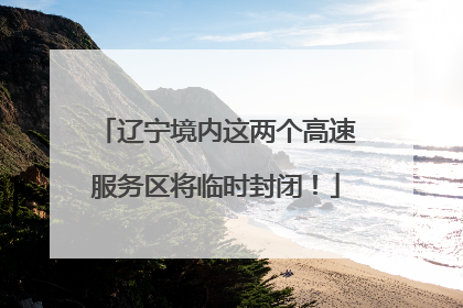 辽宁境内这两个高速服务区将临时封闭！
