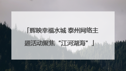 辉映幸福水城 泰州网络主题活动聚焦“江河湖海”