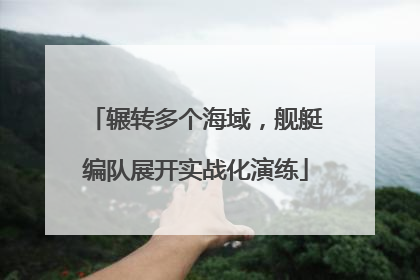 辗转多个海域，舰艇编队展开实战化演练