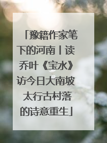 豫籍作家笔下的河南丨读乔叶《宝水》访今日大南坡 太行古村落的诗意重生