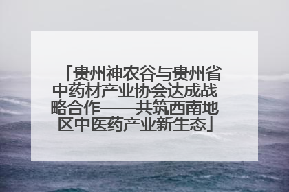 贵州神农谷与贵州省中药材产业协会达成战略合作——共筑西南地区中医药产业新生态