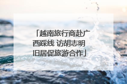 越南旅行商赴广西踩线 访胡志明旧居促旅游合作