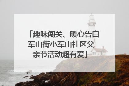 趣味闯关、暖心告白 军山街小军山社区父亲节活动超有爱