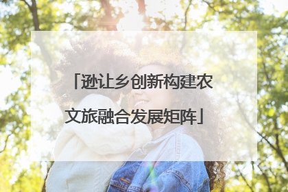 逊让乡创新构建农文旅融合发展矩阵