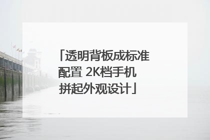 透明背板成标准配置 2K档手机拼起外观设计