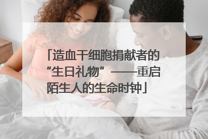 造血干细胞捐献者的“生日礼物”——重启陌生人的生命时钟