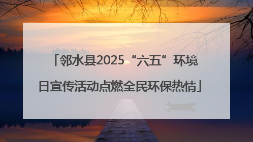 邻水县2025“六五”环境日宣传活动点燃全民环保热情