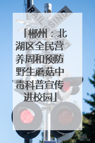 郴州：北湖区全民营养周和预防野生蘑菇中毒科普宣传进校园