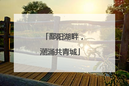 鄱阳湖畔，潮涌共青城
