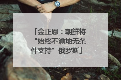 金正恩：朝鲜将“始终不渝地无条件支持”俄罗斯