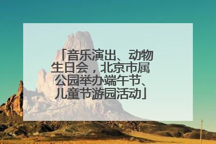 音乐演出、动物生日会，北京市属公园举办端午节、儿童节游园活动