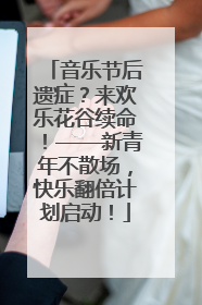 音乐节后遗症？来欢乐花谷续命！——新青年不散场，快乐翻倍计划启动！