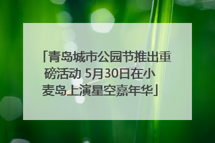 青岛城市公园节推出重磅活动 5月30日在小麦岛上演星空嘉年华
