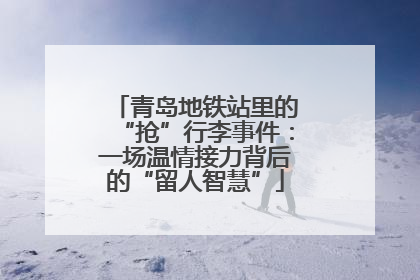 青岛地铁站里的“抢”行李事件：一场温情接力背后的“留人智慧”