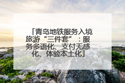 青岛地铁服务入境旅游“三件套”：服务多语化、支付无感化、体验本土化
