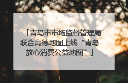 青岛市市场监督管理局联合高德地图上线“青岛放心消费公益地图”