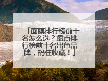 面膜排行榜前十名怎么选？盘点排行榜前十名出色品牌，码住收藏！