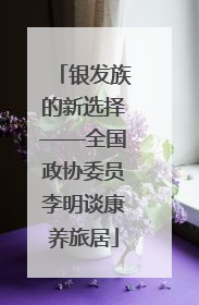 银发族的新选择——全国政协委员李明谈康养旅居