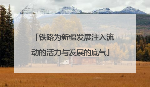 铁路为新疆发展注入流动的活力与发展的底气